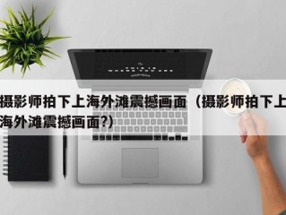 摄影师拍下上海外滩震撼画面（摄影师拍下上海外滩震撼画面?）