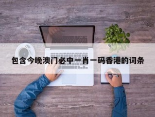 包含今晚澳门必中一肖一码香港的词条
