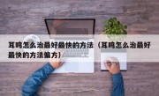 耳鸣怎么治最好最快的方法（耳鸣怎么治最好最快的方法偏方）