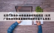 北京广告协会:对蔡某某做好风险把控（北京广告协会对蔡某某做好风险把控是什么意思）