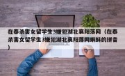 在泰杀害女留学生3嫌犯湖北襄阳落网（在泰杀害女留学生3嫌犯湖北襄阳落网蝌蚪的拼音）