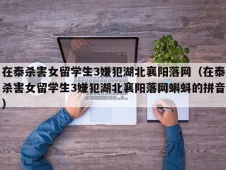 在泰杀害女留学生3嫌犯湖北襄阳落网（在泰杀害女留学生3嫌犯湖北襄阳落网蝌蚪的拼音）