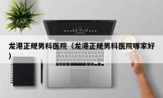 龙港正规男科医院（龙港正规男科医院哪家好）