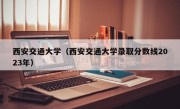 西安交通大学（西安交通大学录取分数线2023年）