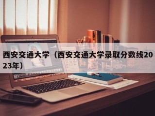 西安交通大学（西安交通大学录取分数线2023年）
