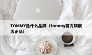 TOMMY是什么品牌（tommy官方旗舰店正品）