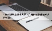 广州科技职业技术大学（广州科技职业技术大学学费）