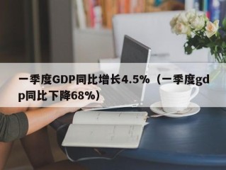 一季度GDP同比增长4.5%（一季度gdp同比下降68%）