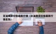 豆油期货价格最新行情（豆油期货价格最新行情走势）