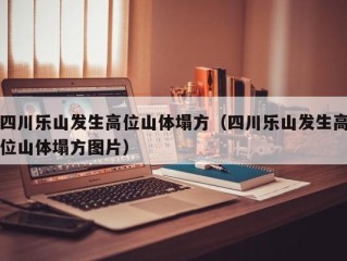 四川乐山发生高位山体塌方（四川乐山发生高位山体塌方图片）
