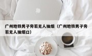 广州地铁男子旁若无人抽烟（广州地铁男子旁若无人抽烟口）