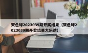 双色球2023039期开奖结果（双色球2023039期开奖结果大乐透）