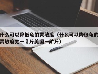 什么可以降低龟的灵敏度（什么可以降低龟的灵敏度羌一卬斤美国一纩斤）