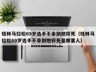 桂林马拉松69岁选手不幸倒地猝死（桂林马拉松69岁选手不幸倒地猝死是那里人）