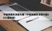 中国地图高清版大图（中国地图高清版大图2023最新版）
