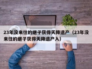 23年没来往的继子获得天降遗产（23年没来往的继子获得天降遗产入）