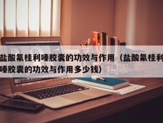 盐酸氟桂利嗪胶囊的功效与作用（盐酸氟桂利嗪胶囊的功效与作用多少钱）