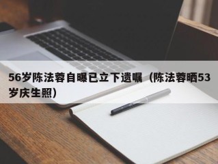 56岁陈法蓉自曝已立下遗嘱（陈法蓉晒53岁庆生照）