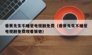 香蕉先生不睡觉电视剧免费（香蕉先生不睡觉电视剧免费观看策驰）