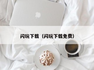 闪玩下载（闪玩下载免费）