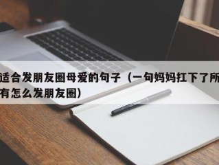 适合发朋友圈母爱的句子（一句妈妈扛下了所有怎么发朋友圈）