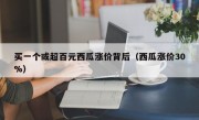 买一个或超百元西瓜涨价背后（西瓜涨价30%）