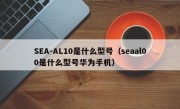 SEA-AL10是什么型号（seaal00是什么型号华为手机）