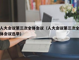 人大会议第三次全体会议（人大会议第三次全体会议选举）