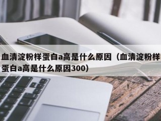 血清淀粉样蛋白a高是什么原因（血清淀粉样蛋白a高是什么原因300）