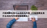 六味地黄丸有什么功效与作用（六味地黄丸有什么功效与作用知柏地黄丸）