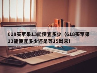 618买苹果13能便宜多少（618买苹果13能便宜多少还是等15出来）