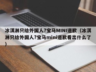 冰淇淋只给外国人?宝马MINI道歉（冰淇淋只给外国人?宝马mini道歉看出什么了）