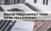 男性性功能下降怎么办该如何治疗（50岁男性性功能下降怎么办该如何治疗）