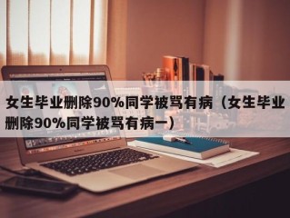 女生毕业删除90%同学被骂有病（女生毕业删除90%同学被骂有病一）