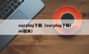 ourplay下载（ourplay下载ios版本）