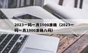 2023一码一肖1000准确（2023一码一肖1000准确八码）