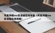天美传媒mv高清版在线观看（天美传媒mv高清版在线观看）