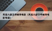 天龙八部之乔峰传电影（天龙八部之乔峰传电影粤语）
