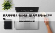 狐臭用哪种止汗剂好用（狐臭效果好的止汗产品）