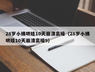 28岁小姨哄娃10天崩溃哀嚎（28岁小姨哄娃10天崩溃哀嚎9）