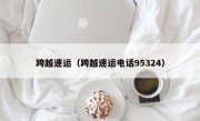 跨越速运（跨越速运电话95324）