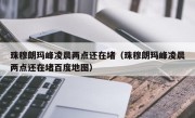 珠穆朗玛峰凌晨两点还在堵（珠穆朗玛峰凌晨两点还在堵百度地图）
