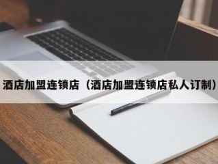 酒店加盟连锁店（酒店加盟连锁店私人订制）