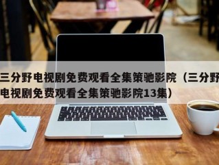 三分野电视剧免费观看全集策驰影院（三分野电视剧免费观看全集策驰影院13集）