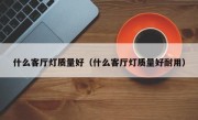 什么客厅灯质量好（什么客厅灯质量好耐用）