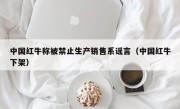 中国红牛称被禁止生产销售系谣言（中国红牛下架）