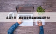 桌面背景（桌面背景总是自动变成黑色）