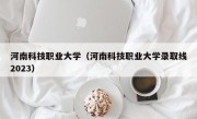 河南科技职业大学（河南科技职业大学录取线2023）