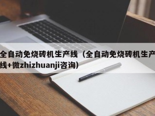 全自动免烧砖机生产线（全自动免烧砖机生产线+微zhizhuanji咨询）