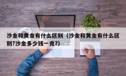 沙金和黄金有什么区别（沙金和黄金有什么区别?沙金多少钱一克?）